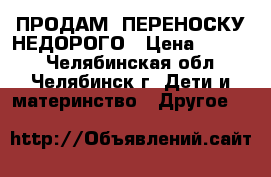 ПРОДАМ  ПЕРЕНОСКУ НЕДОРОГО › Цена ­ 2 300 - Челябинская обл., Челябинск г. Дети и материнство » Другое   